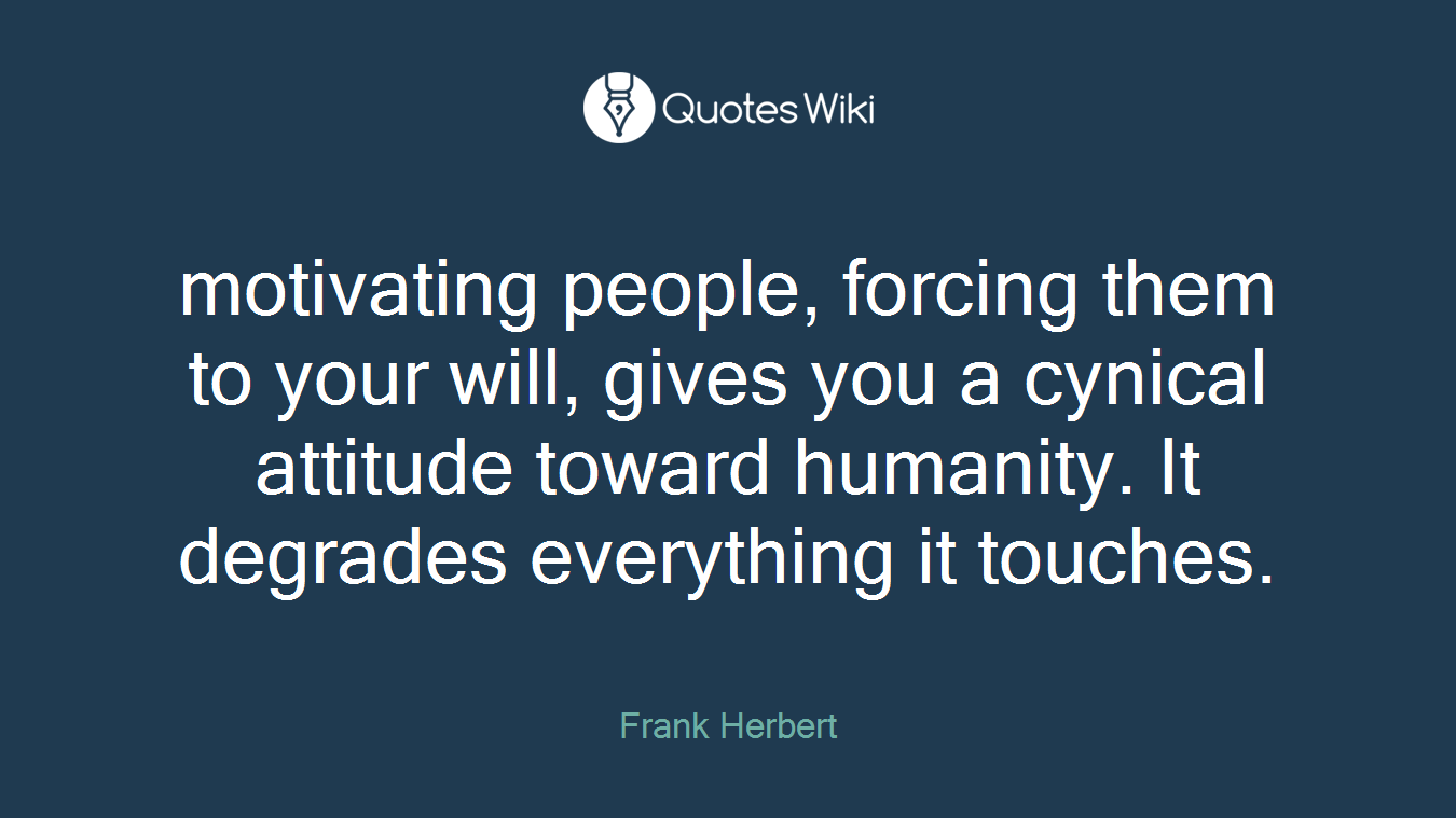 motivating people, forcing them to your will, gives you a cynical attitude toward humanity. It degrades everything it touches.