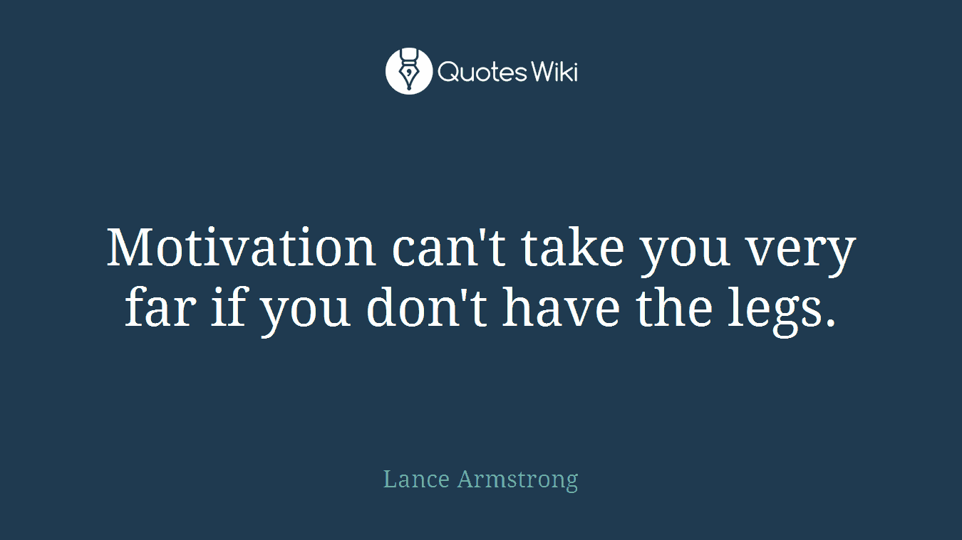 Motivation can't take you very far if you don't have the legs.