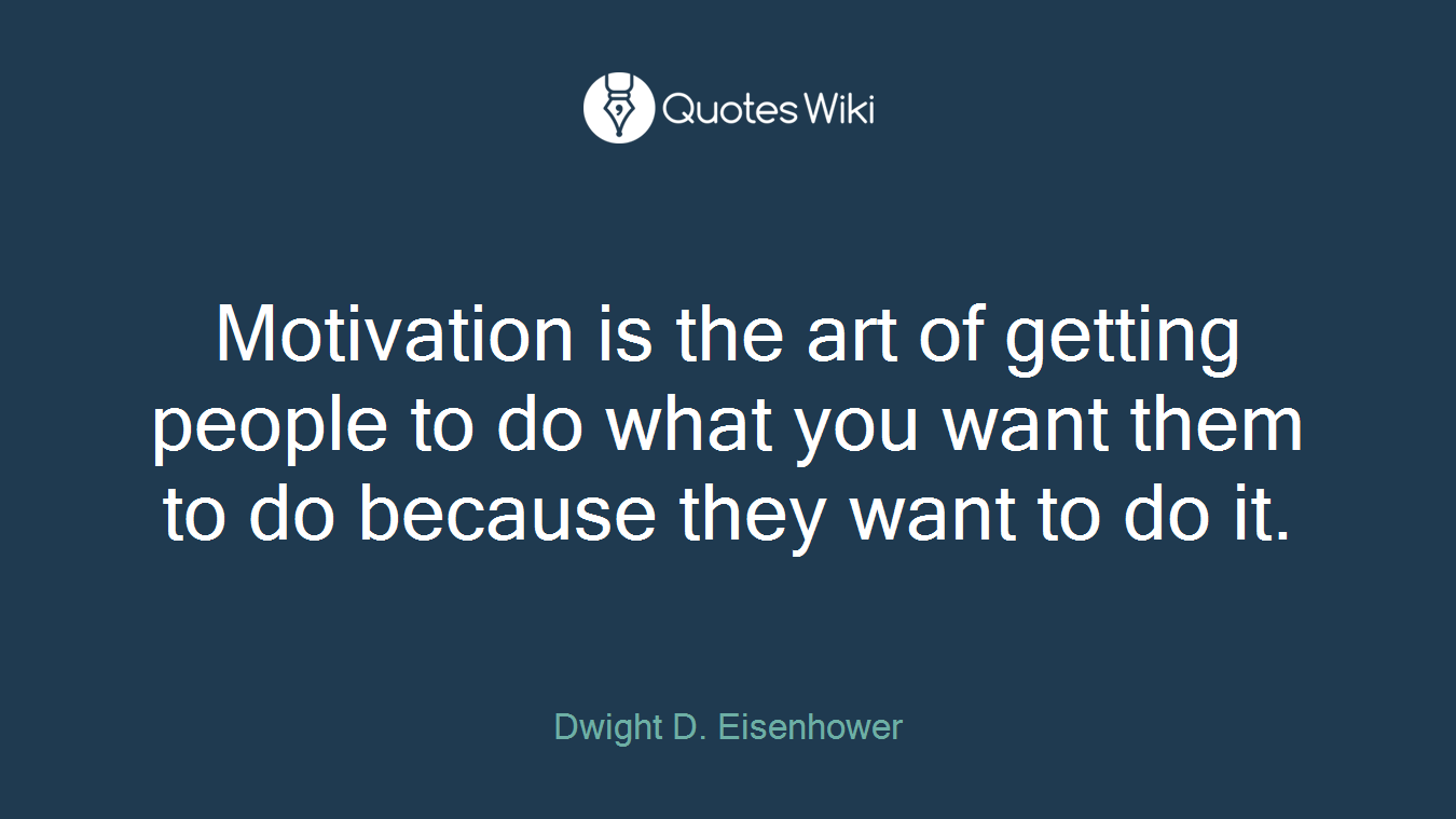 Motivation is the art of getting people to do what you want them to do because they want to do it.