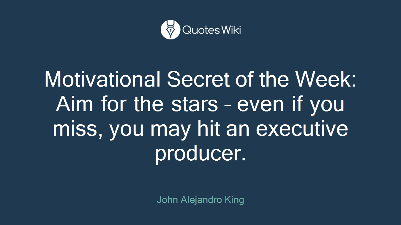 Motivational Secret of the Week: Aim for the stars – even if you miss, you may hit an executive producer.