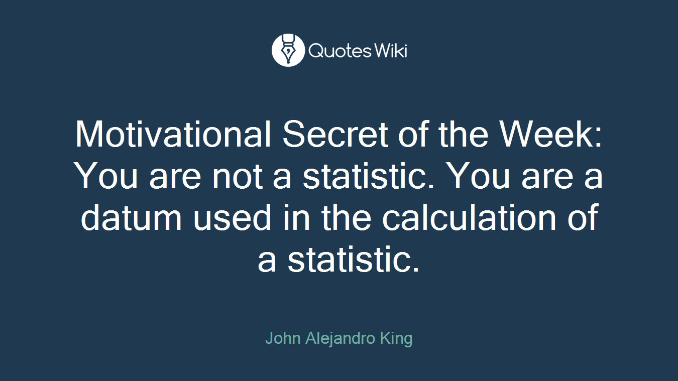 Motivational Secret of the Week: You are not a statistic. You are a datum used in the calculation of a statistic.