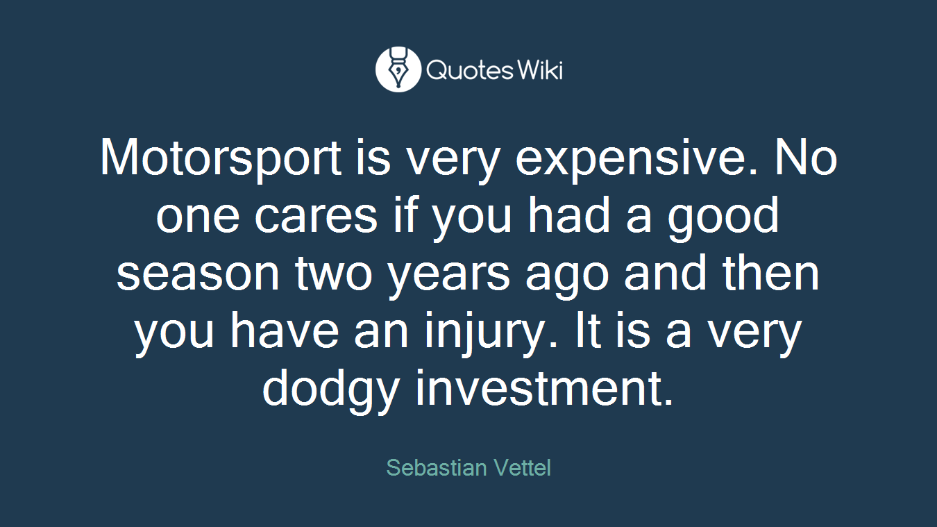 Motorsport is very expensive. No one cares if you had a good season two years ago and then you have an injury. It is a very dodgy investment.