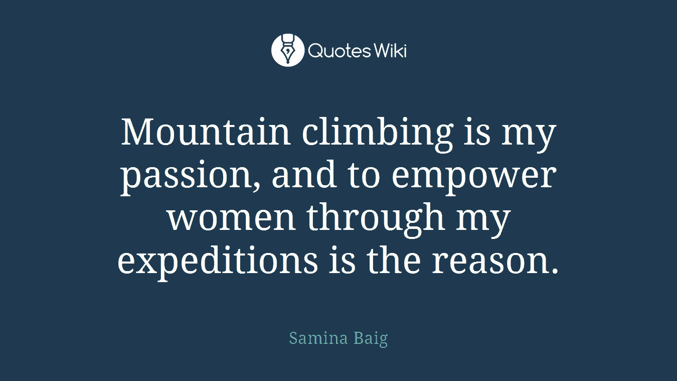 Mountain climbing is my passion, and to empower women through my expeditions is the reason.
