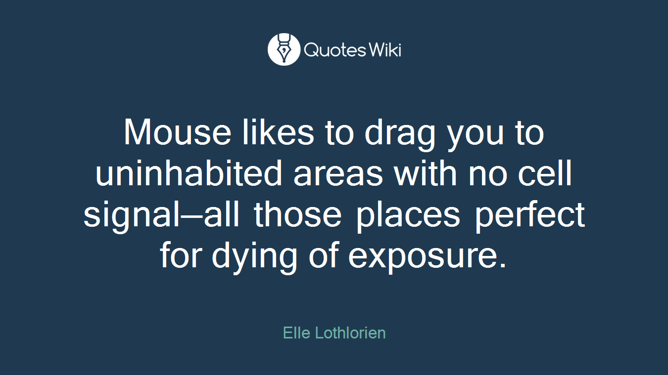 Mouse likes to drag you to uninhabited areas with no cell signal—all those places perfect for dying of exposure.
