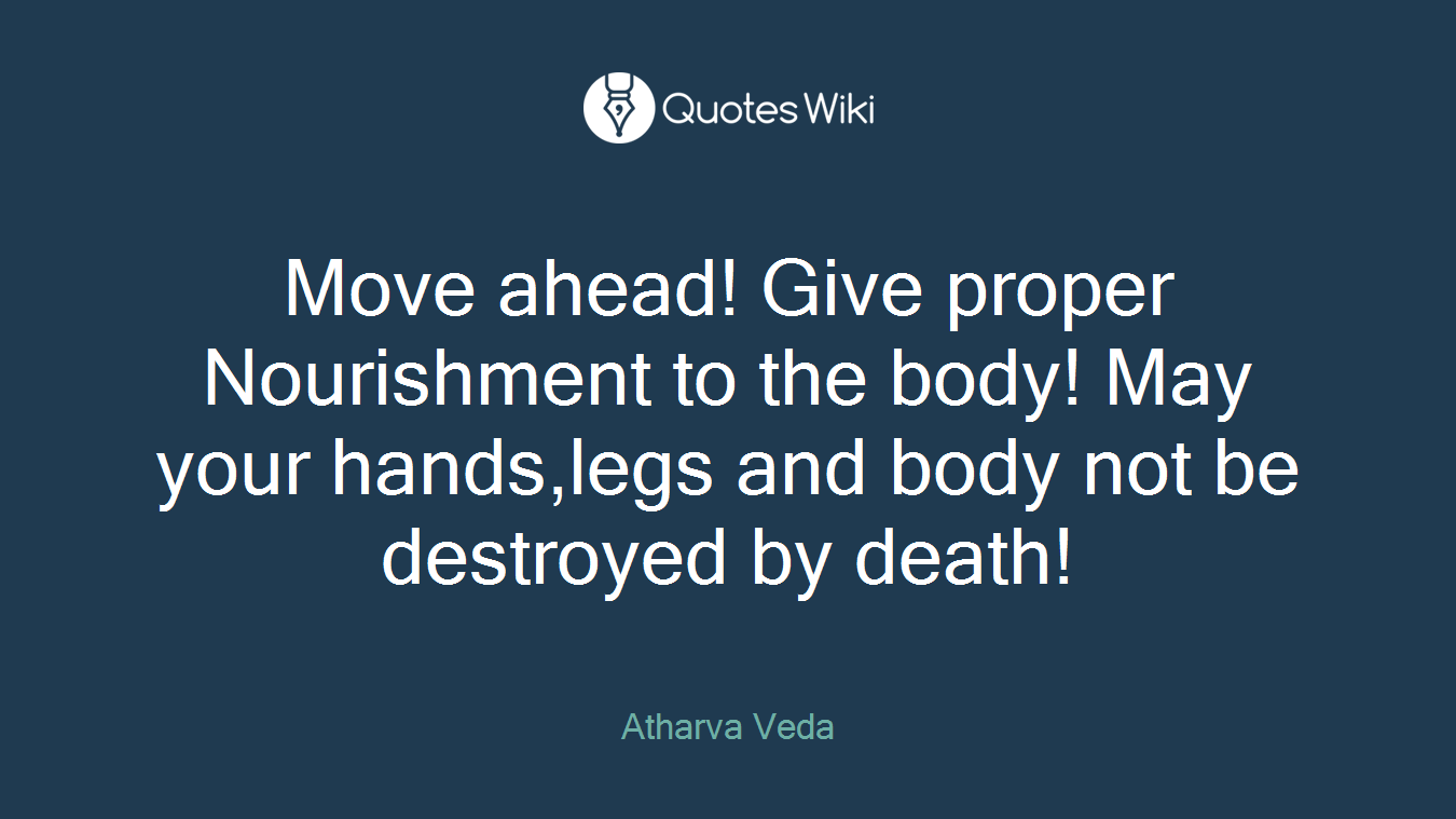 Move ahead! Give proper Nourishment to the body! May your hands,legs and body not be destroyed by death!