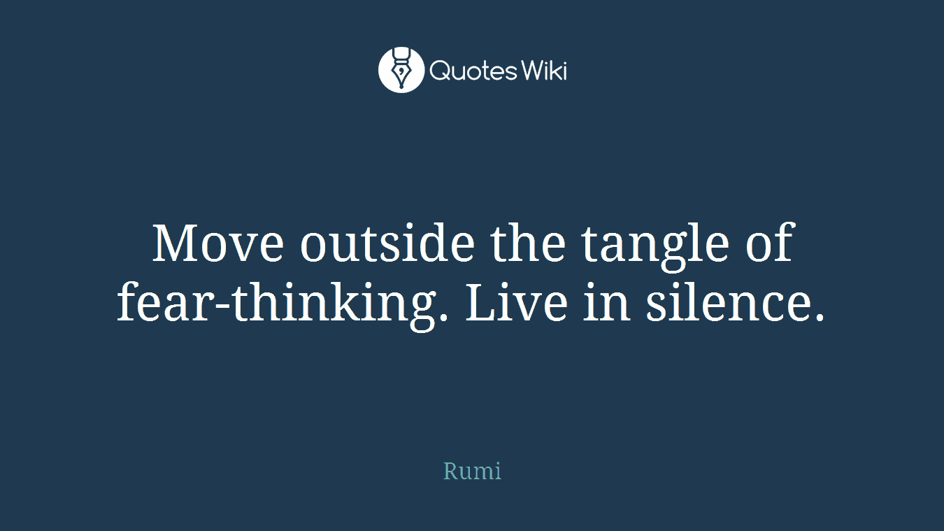 Move outside the tangle of fear-thinking. Live in silence.
