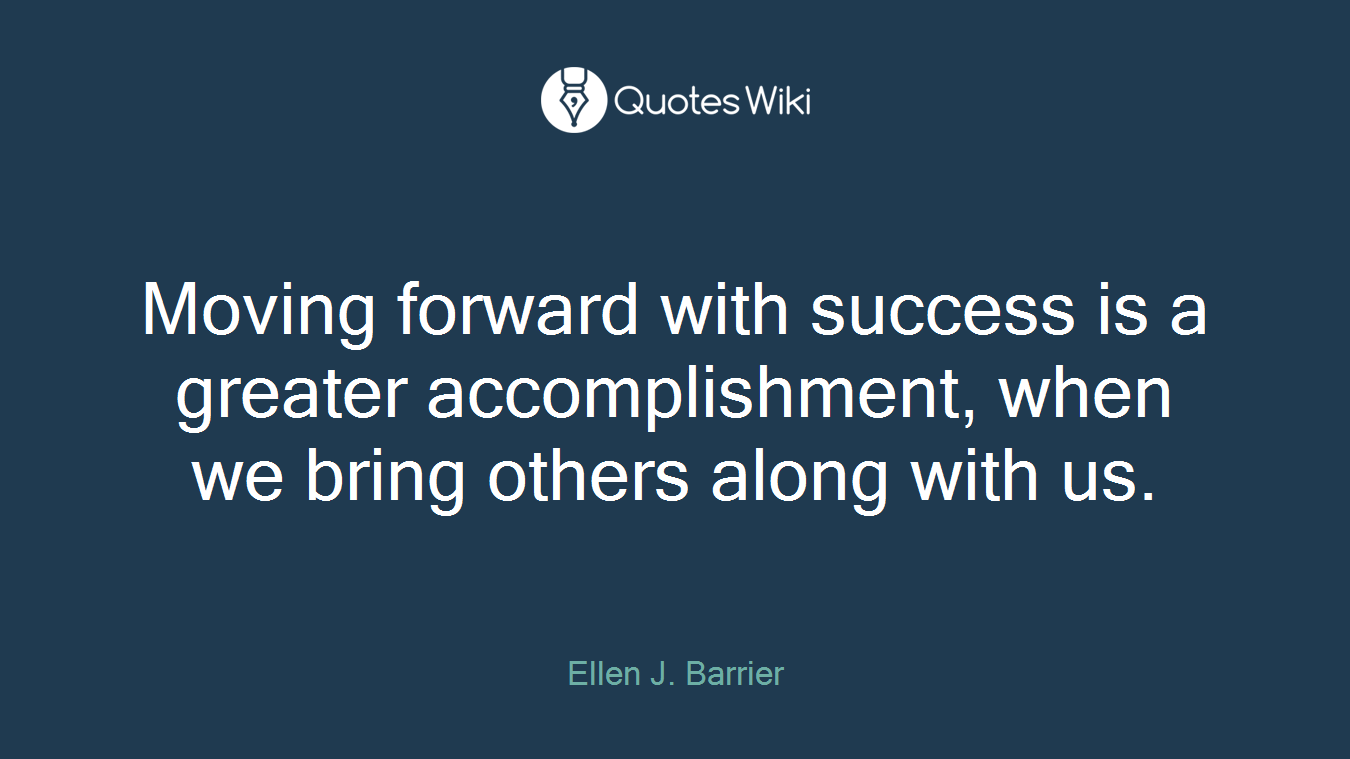 Moving forward with success is a greater accomplishment, when we bring others along with us.