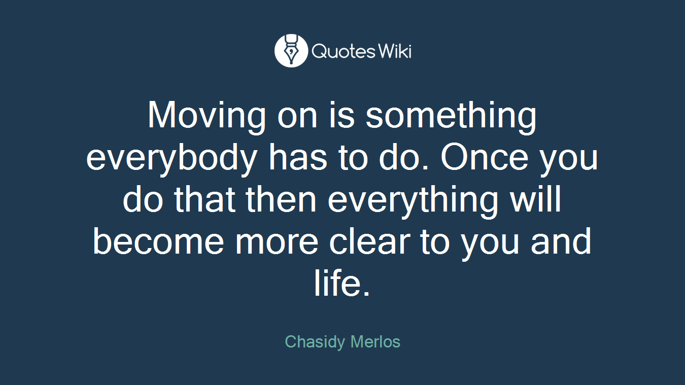 Moving on is something everybody has to do. Once you do that then everything will become more clear to you and life.