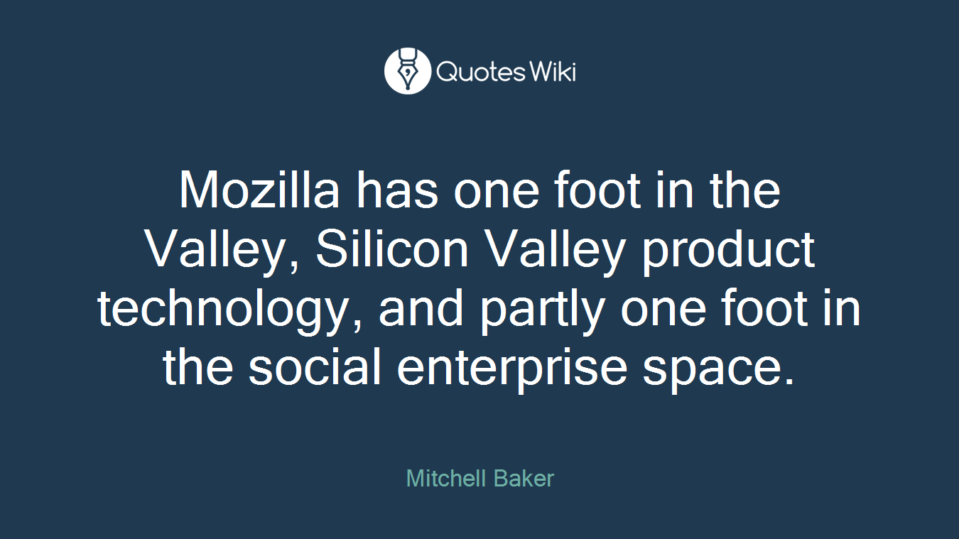 Mozilla has one foot in the Valley, Silicon Valley product technology, and partly one foot in the social enterprise space.