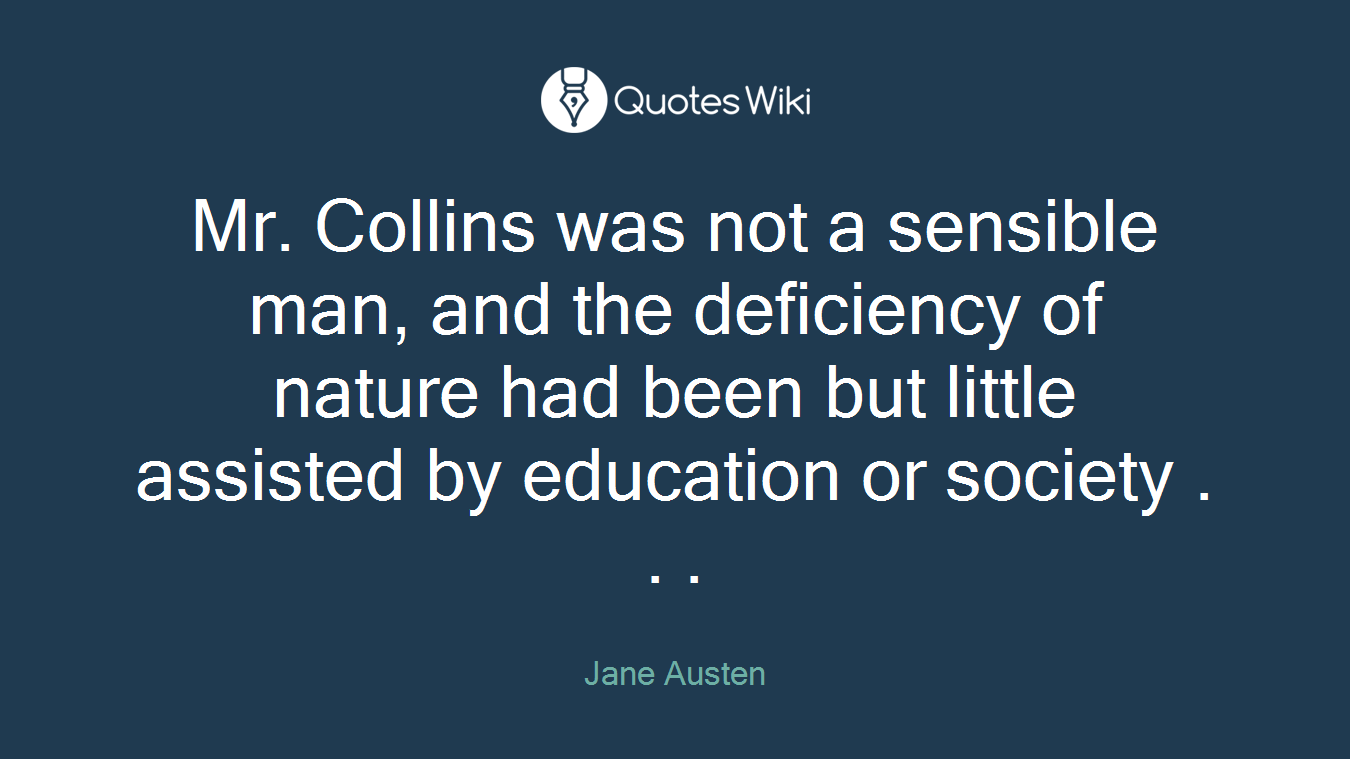 Mr. Collins was not a sensible man, and the deficiency of nature had been but little assisted by education or society . . .