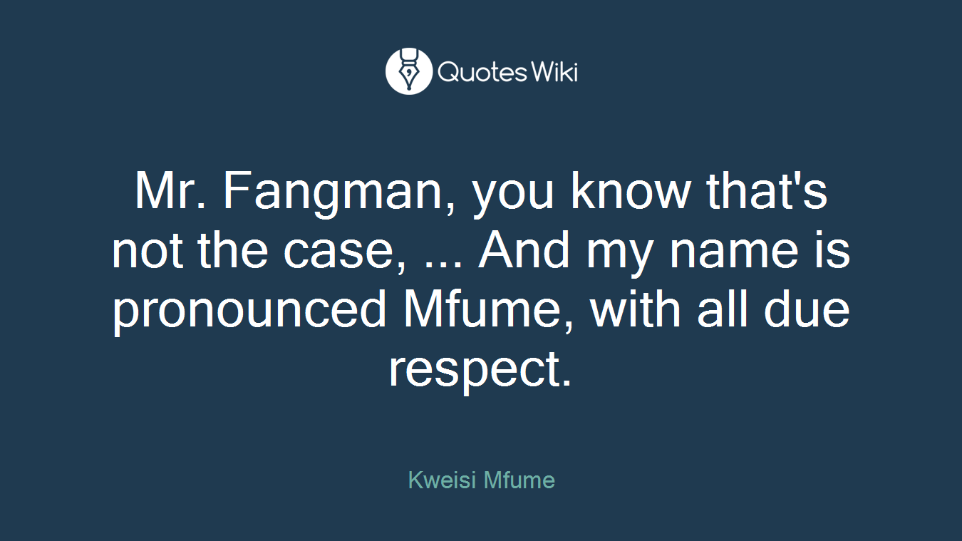 Mr. Fangman, you know that's not the case, ... And my name is pronounced Mfume, with all due respect.