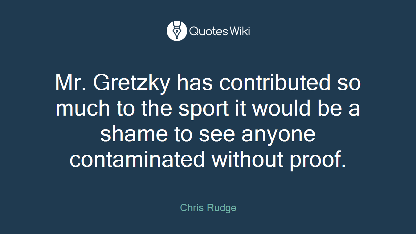 Mr. Gretzky has contributed so much to the sport it would be a shame to see anyone contaminated without proof.
