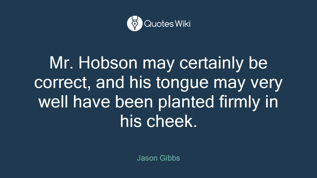 Mr. Hobson may certainly be correct, and his tongue may very well have been planted firmly in his cheek.
