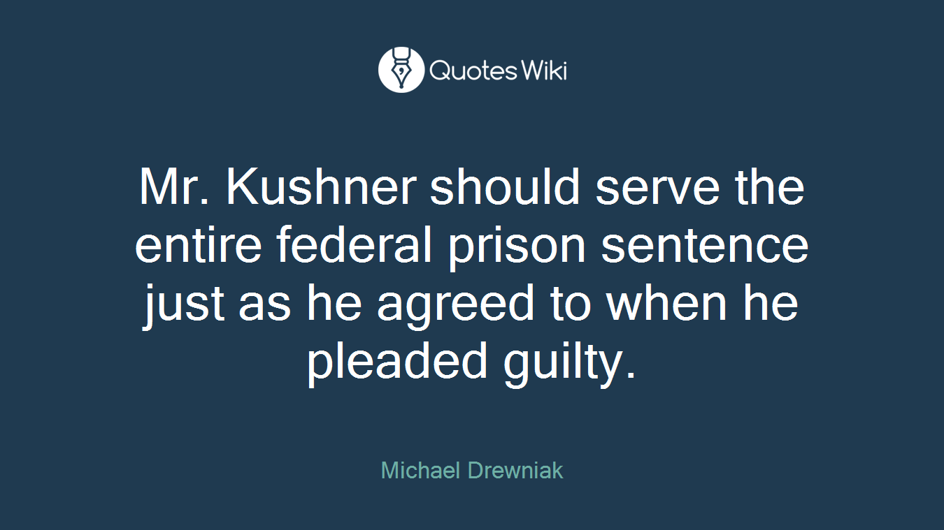 Mr. Kushner should serve the entire federal prison sentence just as he agreed to when he pleaded guilty.