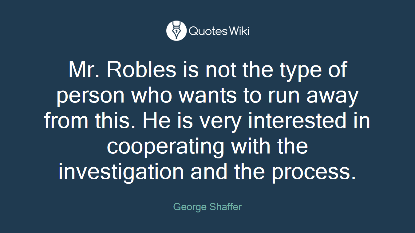 Mr. Robles is not the type of person who wants to run away from this. He is very interested in cooperating with the investigation and the process.