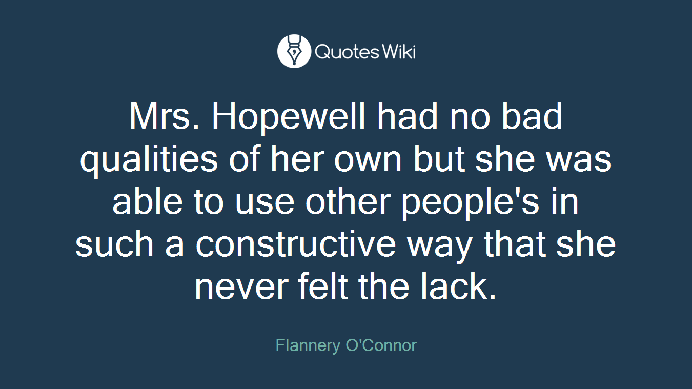 Mrs. Hopewell had no bad qualities of her own but she was able to use other people's in such a constructive way that she never felt the lack.