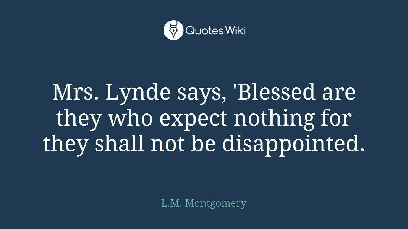 Mrs. Lynde says, 'Blessed are they who expect nothing for they shall not be disappointed.