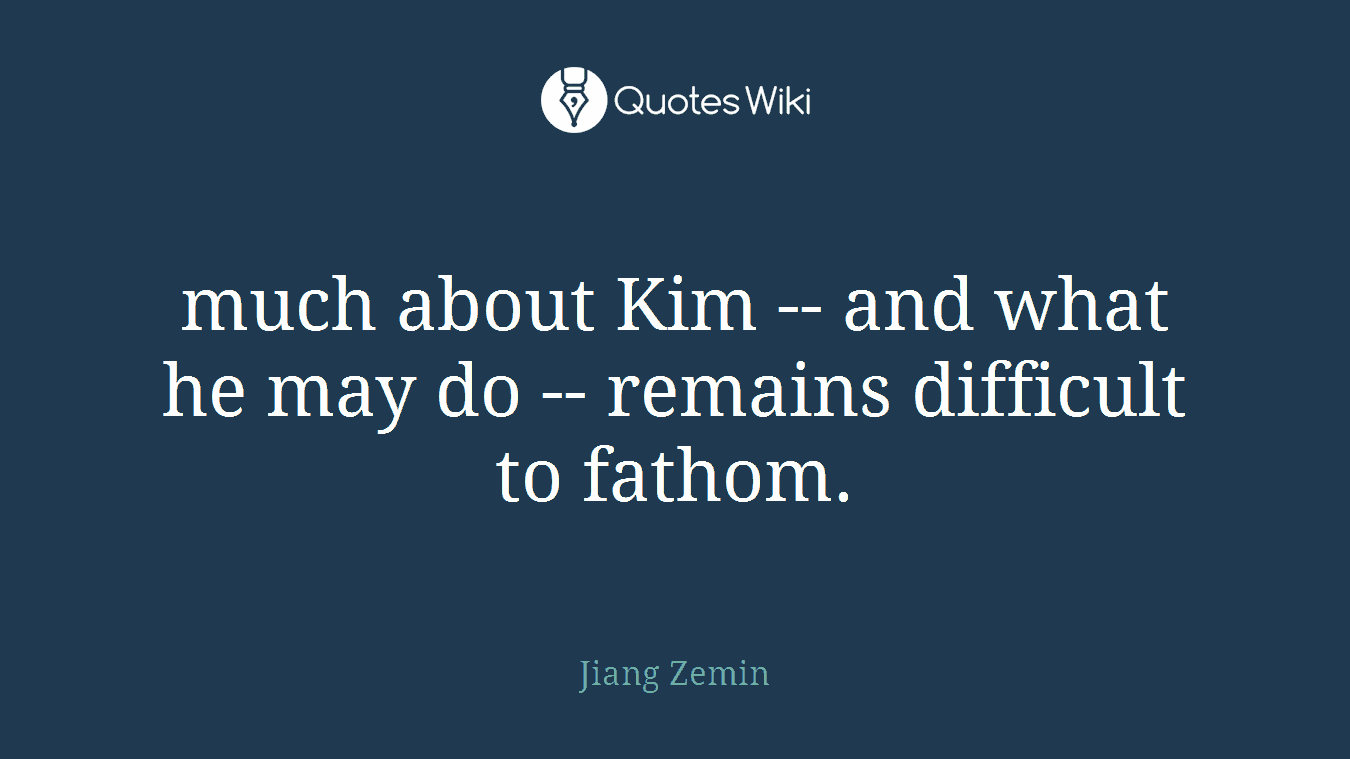 much about Kim -- and what he may do -- remains difficult to fathom.
