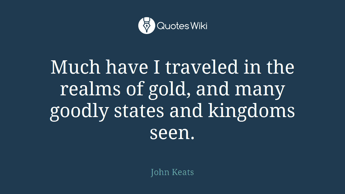 Much have I traveled in the realms of gold, and many goodly states and kingdoms seen.