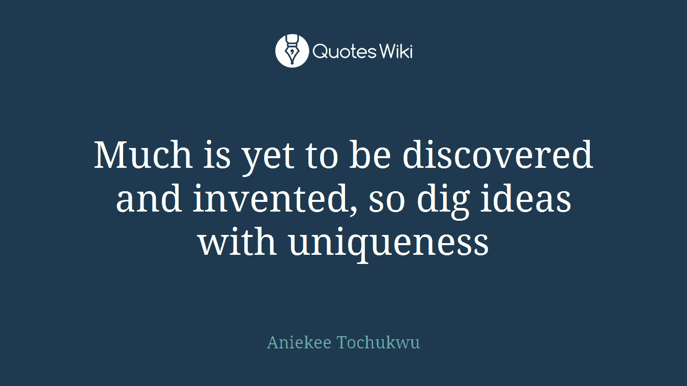 Much is yet to be discovered and invented, so dig ideas with uniqueness