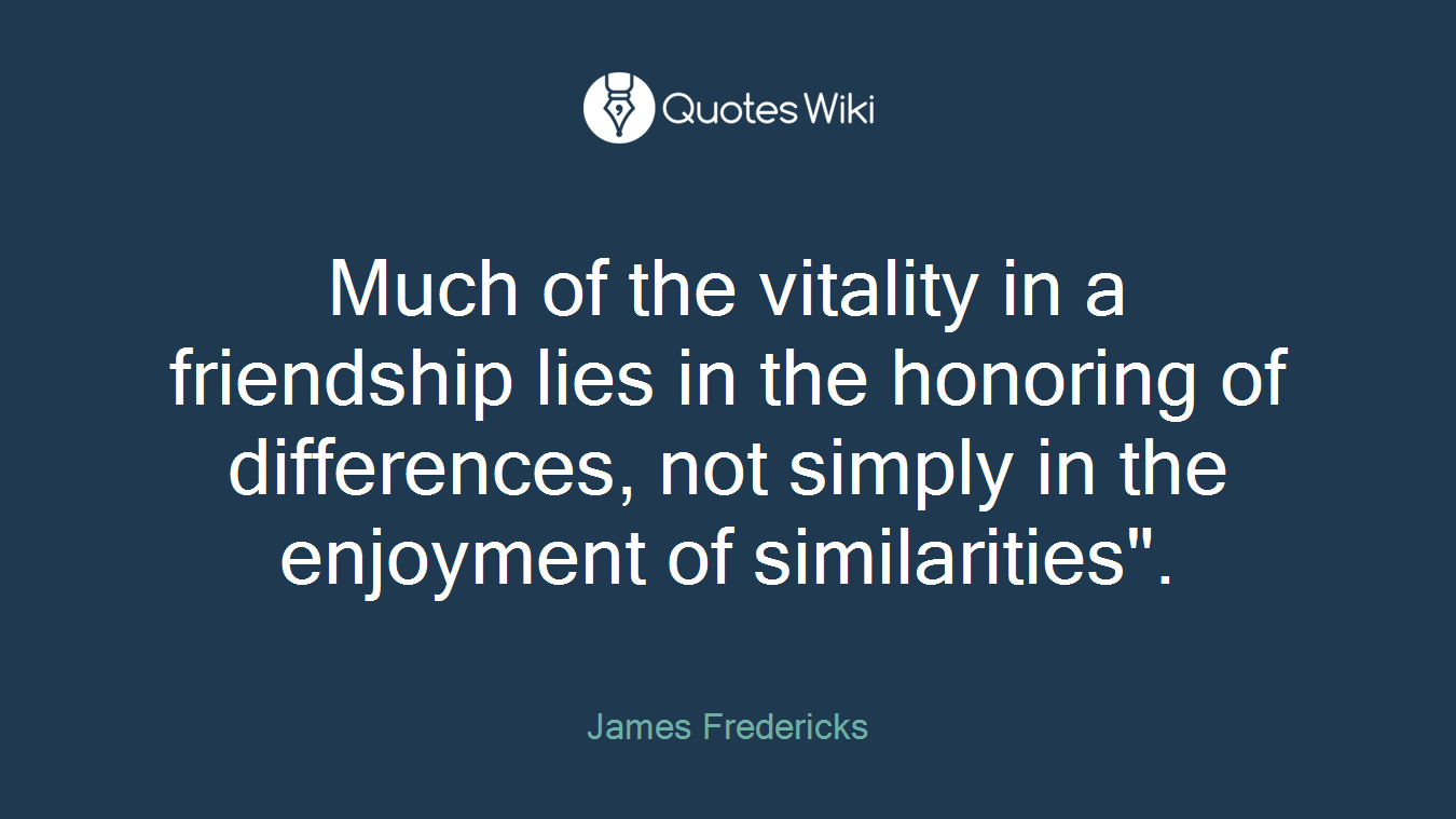 Much of the vitality in a friendship lies in the honoring of differences, not simply in the enjoyment of similarities".