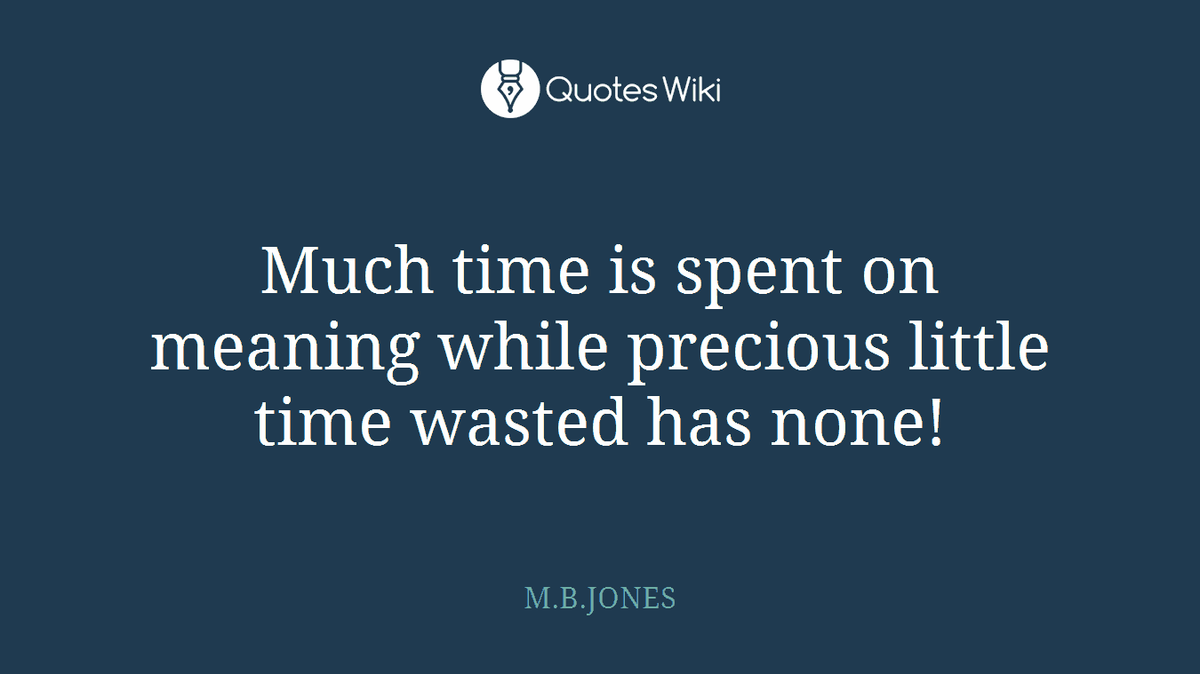 Much time is spent on meaning while precious little time wasted has none!
