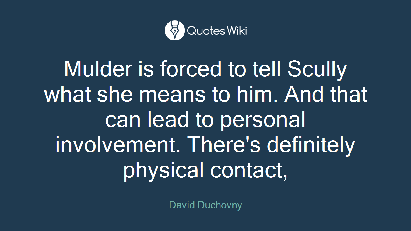 Mulder is forced to tell Scully what she means to him. And that can lead to personal involvement. There's definitely physical contact,