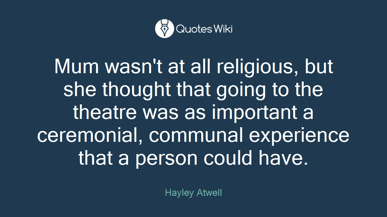 Mum wasn't at all religious, but she thought that going to the theatre was as important a ceremonial, communal experience that a person could have.