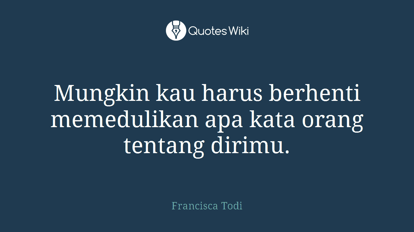 Mungkin kau harus berhenti memedulikan apa kata orang tentang dirimu.