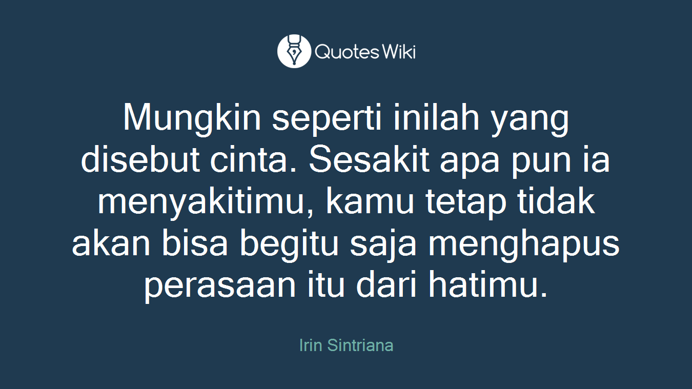 Mungkin seperti inilah yang disebut cinta. Sesakit apa pun ia menyakitimu, kamu tetap tidak akan bisa begitu saja menghapus perasaan itu dari hatimu.