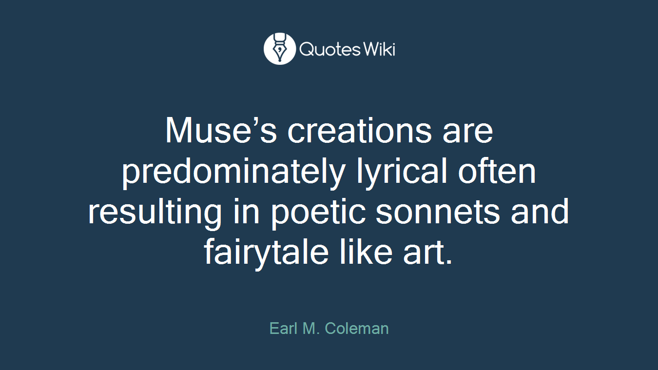 Muse’s creations are predominately lyrical often resulting in poetic sonnets and fairytale like art.