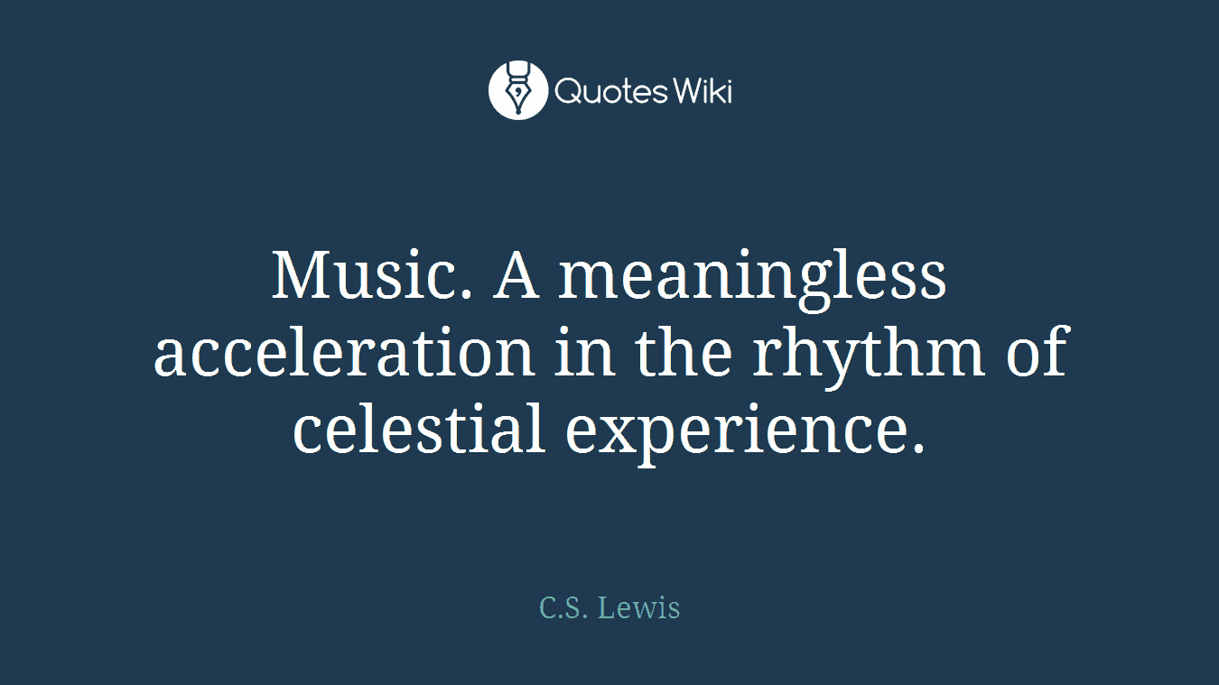 Music. A meaningless acceleration in the rhythm of celestial experience.