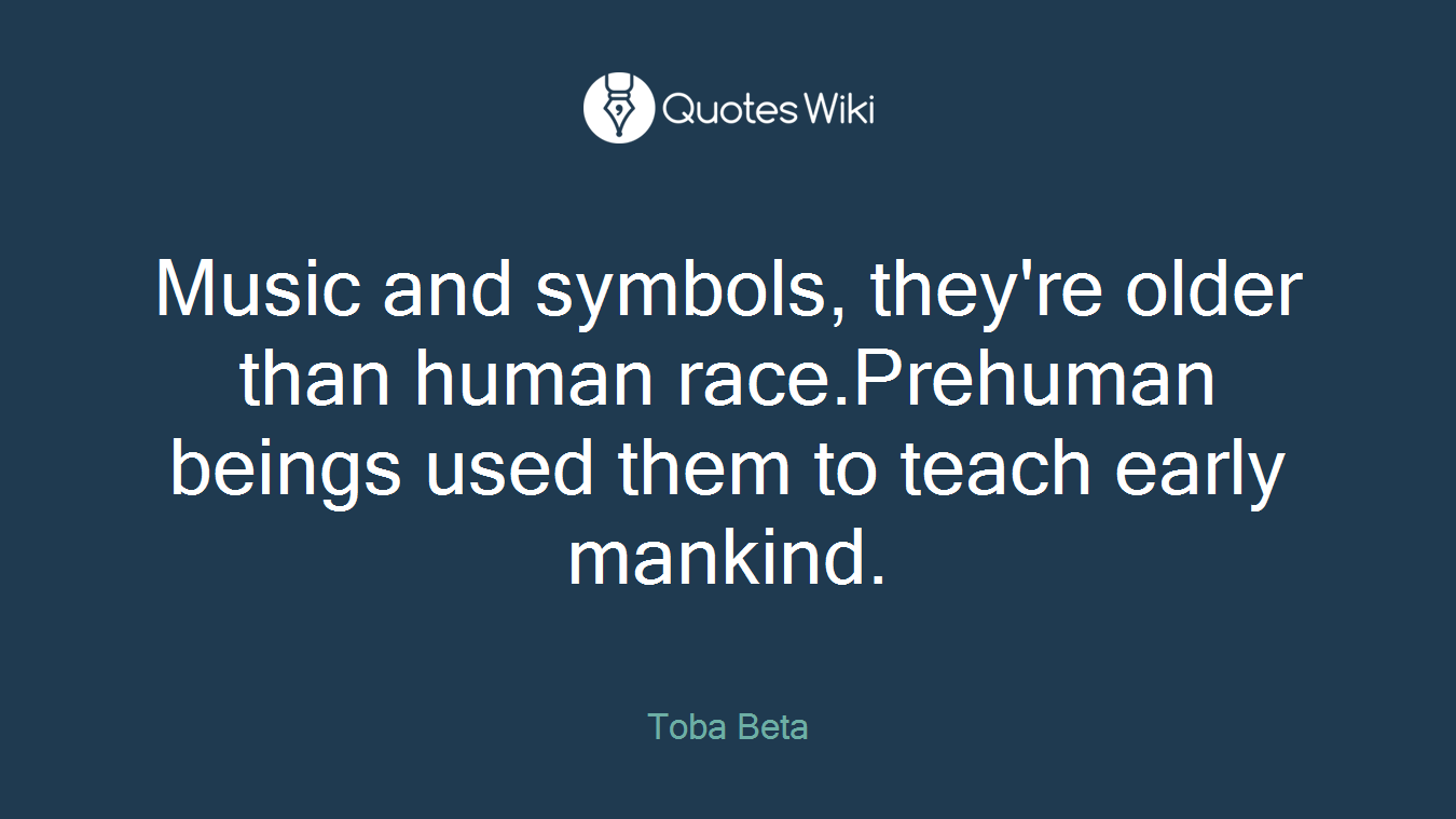 Music and symbols, they're older than human race.Prehuman beings used them to teach early mankind.