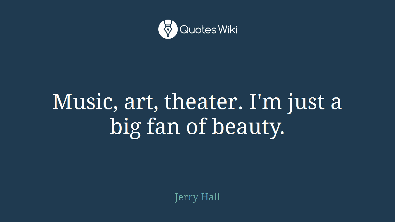 Music, art, theater. I'm just a big fan of beauty.