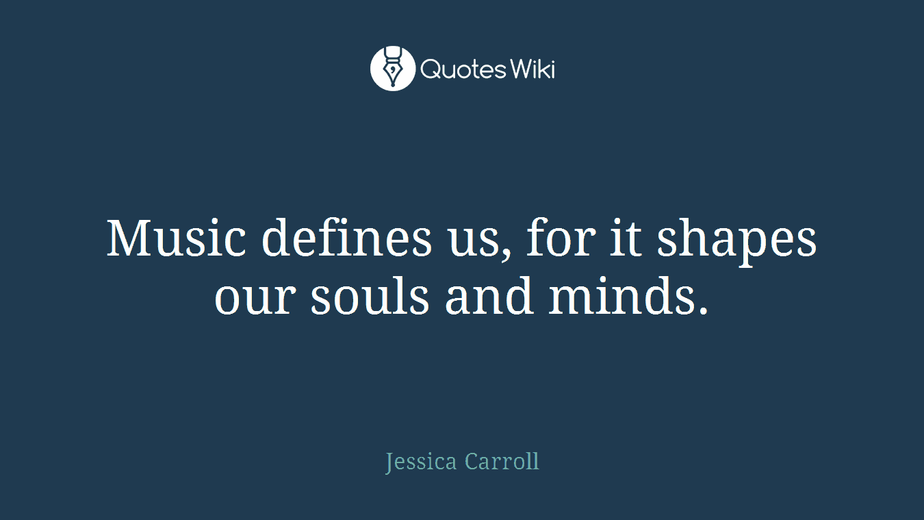 Music defines us, for it shapes our souls and minds.