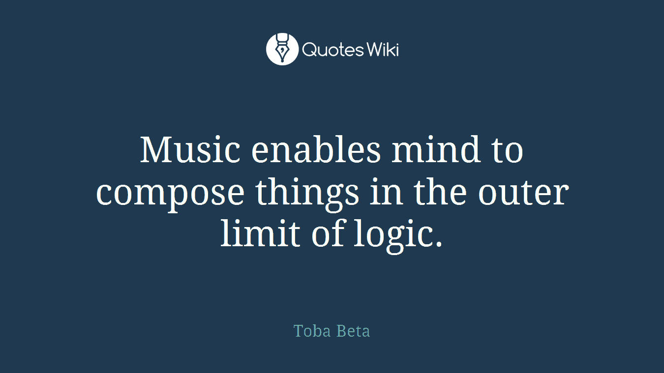 Music enables mind to compose things in the outer limit of logic.