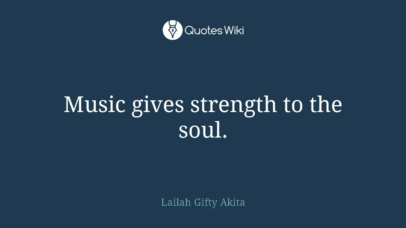Music gives strength to the soul.