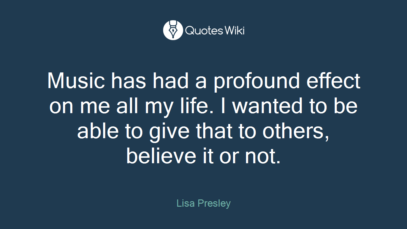 Music has had a profound effect on me all my life. I wanted to be able to give that to others, believe it or not.