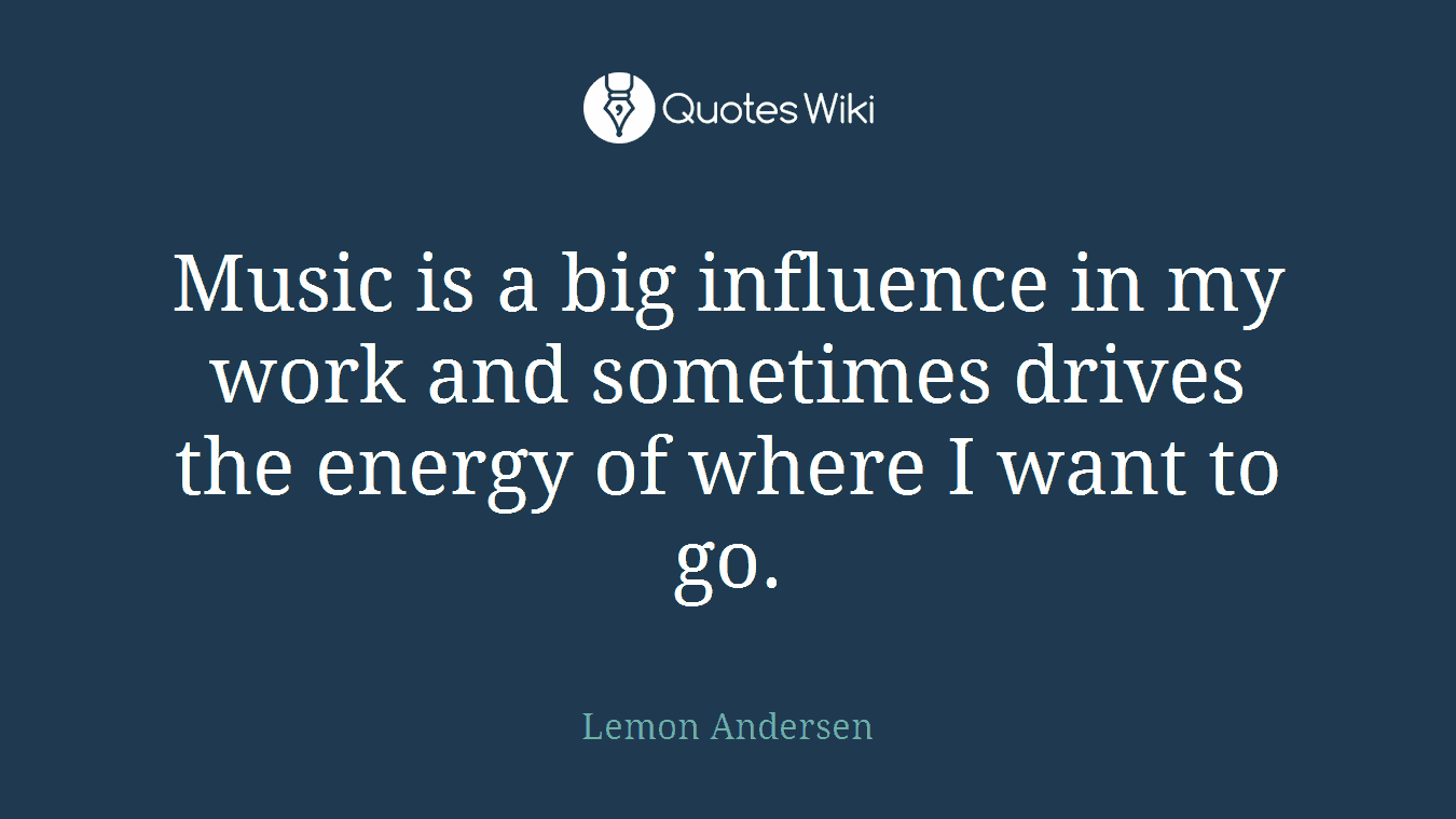 Music is a big influence in my work and sometimes drives the energy of where I want to go.