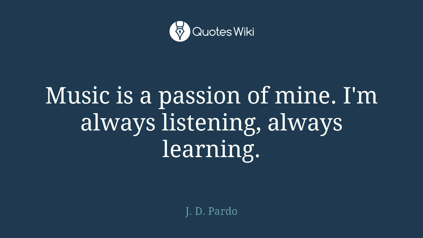 Music is a passion of mine. I'm always listening, always learning.