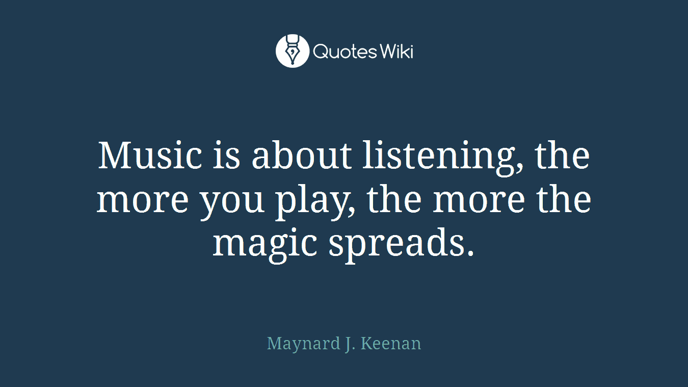 Music is about listening, the more you play, the more the magic spreads.