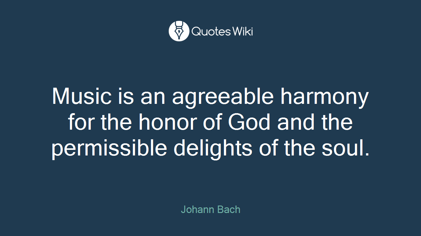 Music is an agreeable harmony for the honor of God and the permissible delights of the soul.