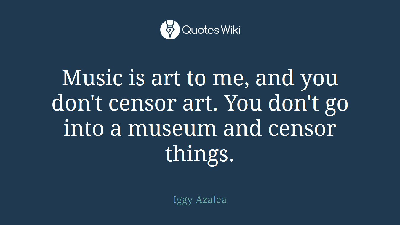 Music is art to me, and you don't censor art. You don't go into a museum and censor things.