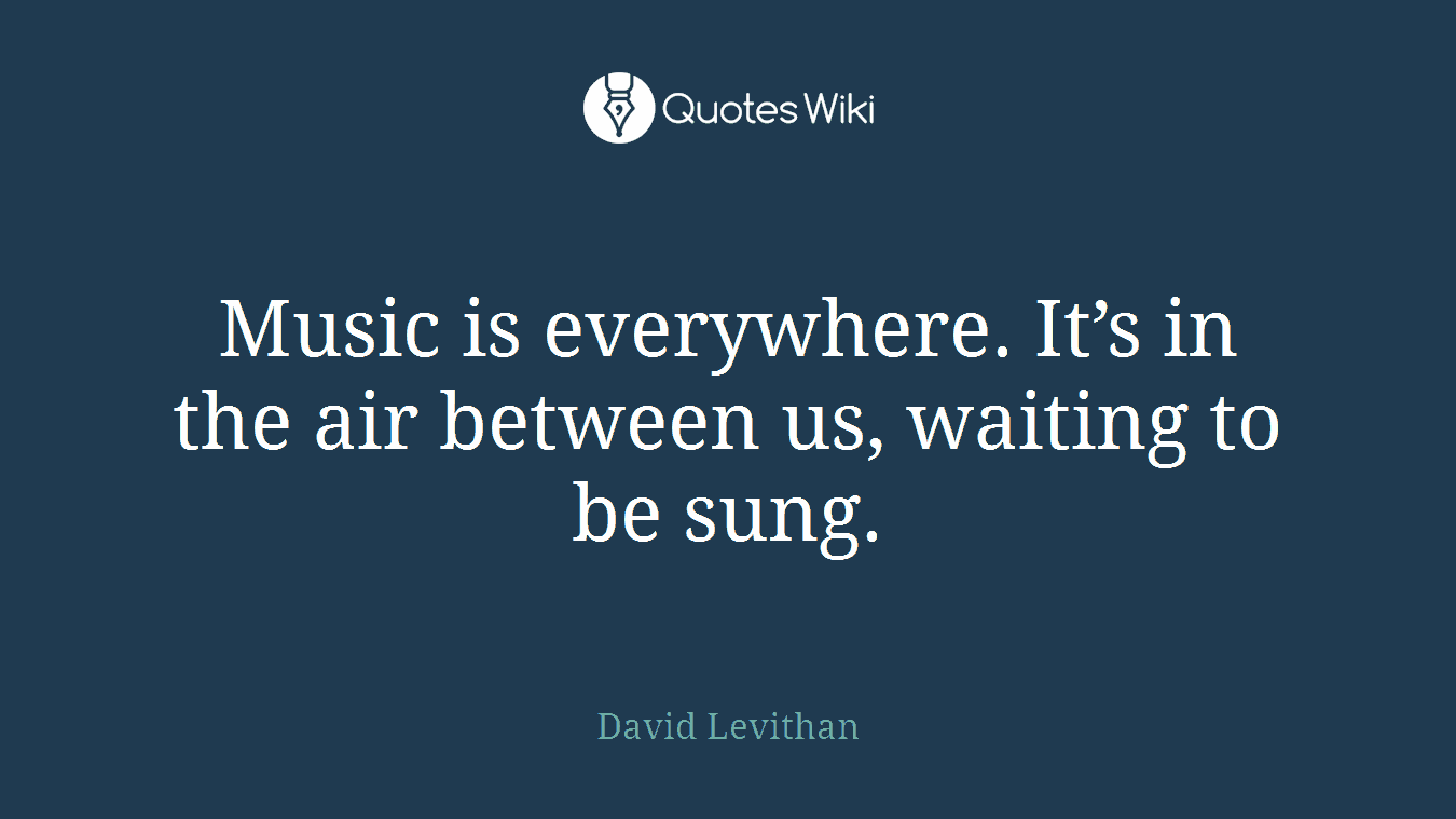 Music is everywhere. It’s in the air between us, waiting to be sung.