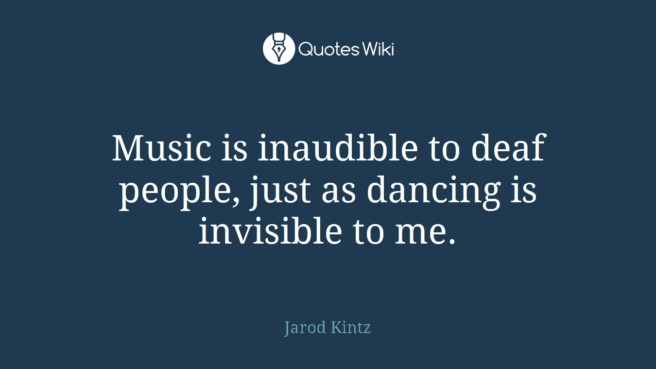 Music is inaudible to deaf people, just as dancing is invisible to me.