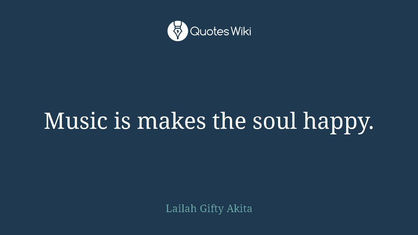 Music is makes the soul happy.