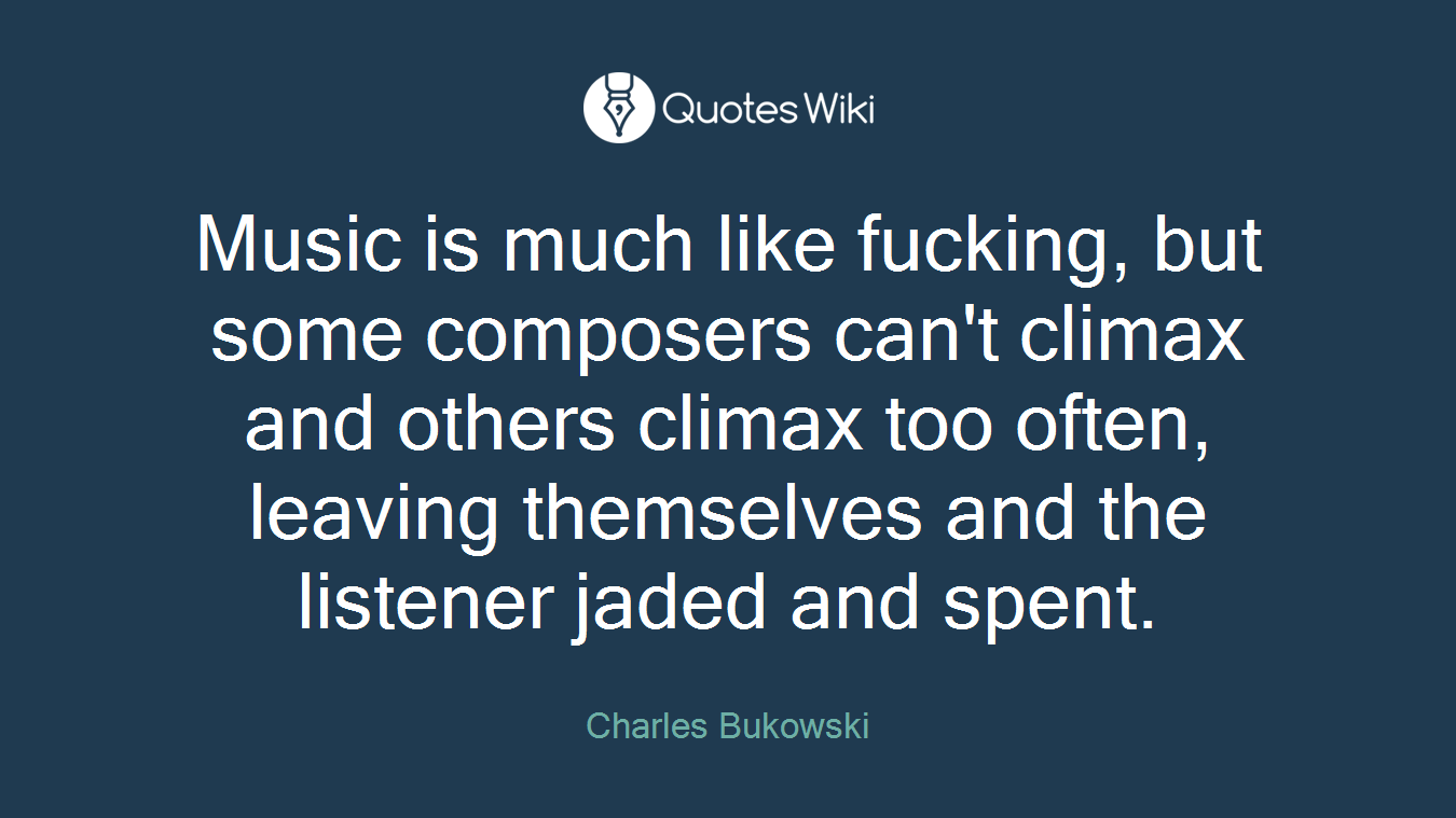 Music is much like fucking, but some composers can't climax and others climax too often, leaving themselves and the listener jaded and spent.