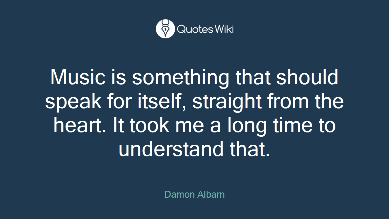 Music is something that should speak for itself, straight from the heart. It took me a long time to understand that.