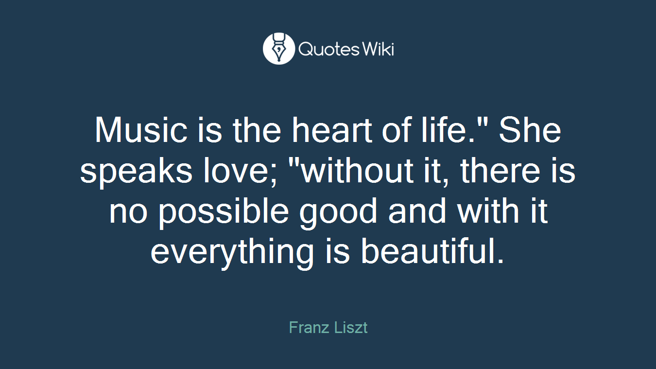 Music is the heart of life." She speaks love; "without it, there is no possible good and with it everything is beautiful.