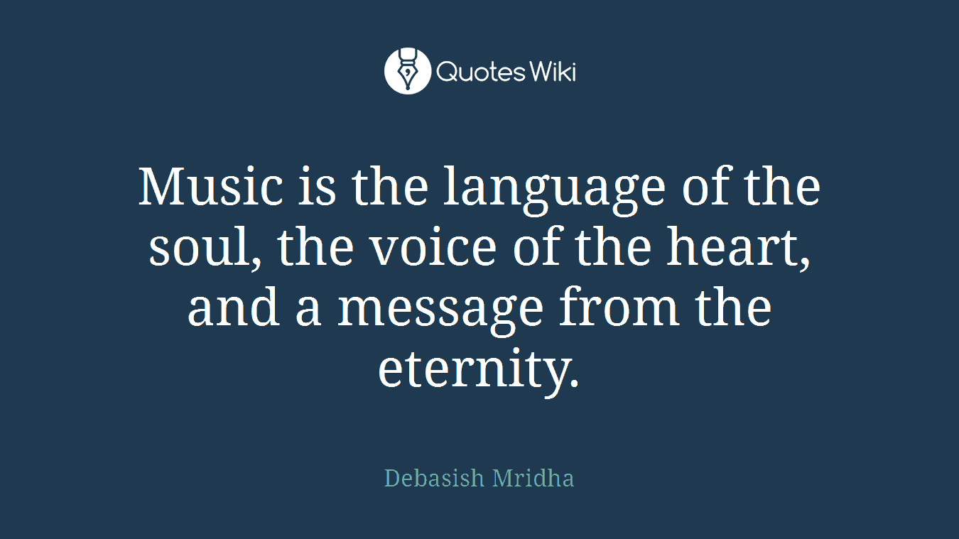 Music is the language of the soul, the voice of the heart, and a message from the eternity.